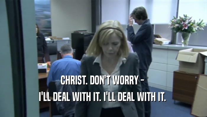 CHRIST. DON'T WORRY -  I'LL DEAL WITH IT. I'LL DEAL WITH IT.  