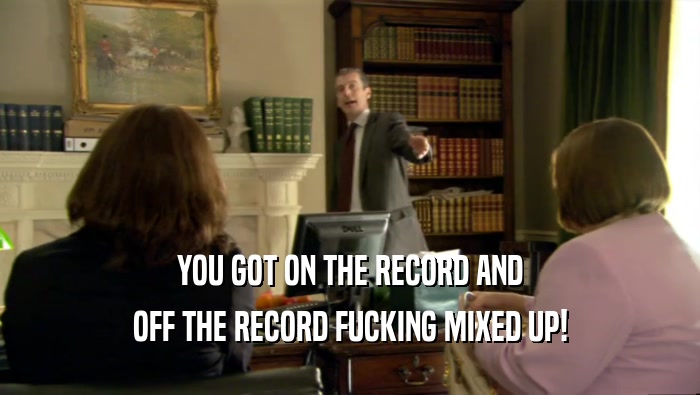 YOU GOT ON THE RECORD AND OFF THE RECORD FUCKING MIXED UP! 