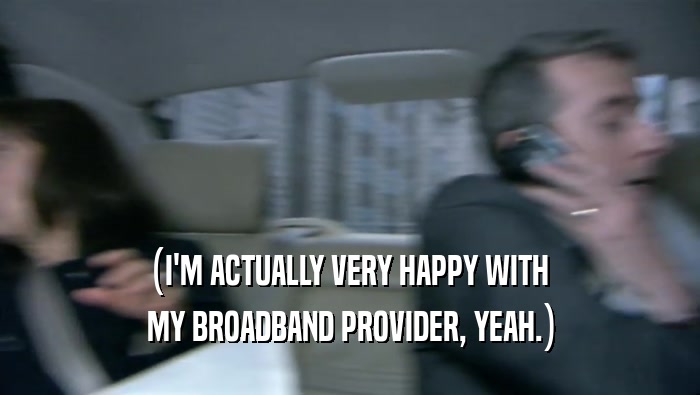 (I'M ACTUALLY VERY HAPPY WITH  MY BROADBAND PROVIDER, YEAH.) 
