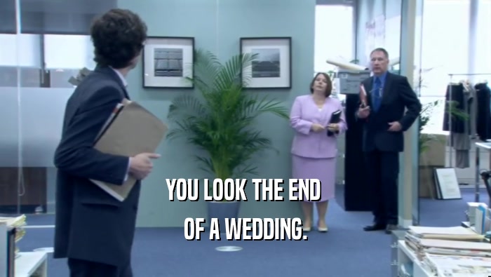 YOU LOOK THE END 
 OF A WEDDING.
 