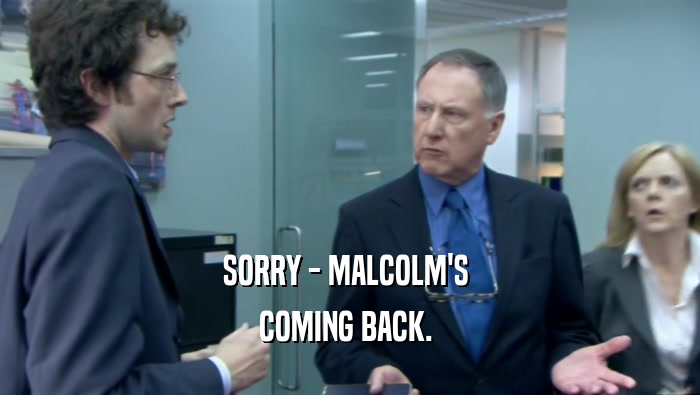 SORRY - MALCOLM'S  COMING BACK.  