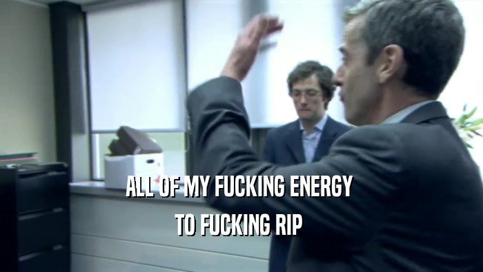 ALL OF MY FUCKING ENERGY  TO FUCKING RIP  
