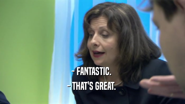 - FANTASTIC.  - THAT'S GREAT.  