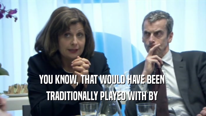YOU KNOW, THAT WOULD HAVE BEEN  TRADITIONALLY PLAYED WITH BY  