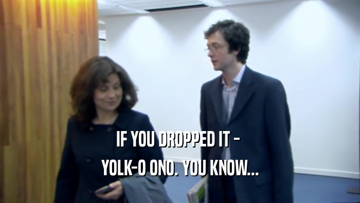 IF YOU DROPPED IT -  YOLK-O ONO. YOU KNOW... 