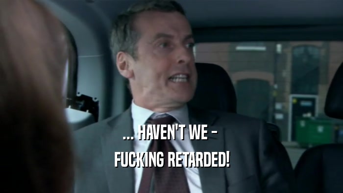 ... HAVEN'T WE -  FUCKING RETARDED! 