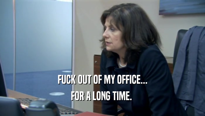 FUCK OUT OF MY OFFICE... FOR A LONG TIME.  