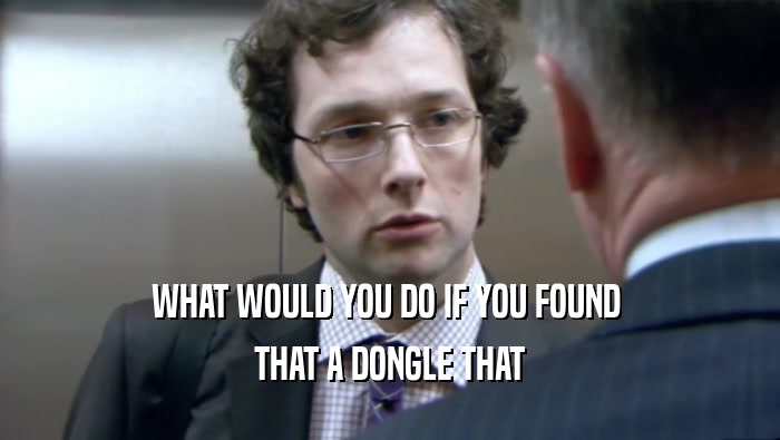 WHAT WOULD YOU DO IF YOU FOUND 
 THAT A DONGLE THAT
 