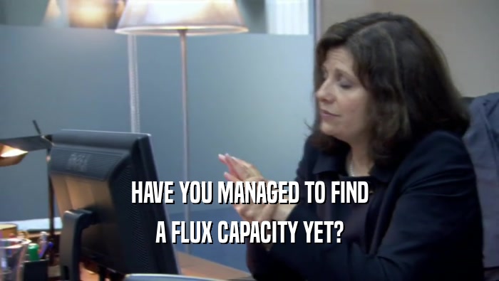 HAVE YOU MANAGED TO FIND A FLUX CAPACITY YET? 