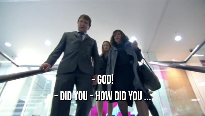 - GOD! - DID YOU - HOW DID YOU ... 