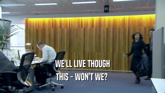 WE'LL LIVE THOUGH THIS - WON'T WE?  