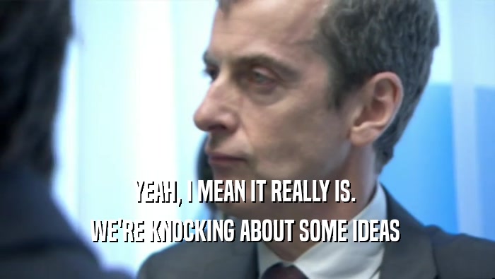 YEAH, I MEAN IT REALLY IS.  WE'RE KNOCKING ABOUT SOME IDEAS  