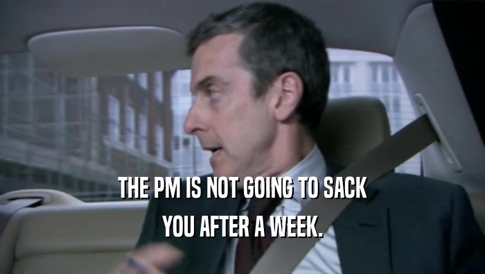 THE PM IS NOT GOING TO SACK YOU AFTER A WEEK. 