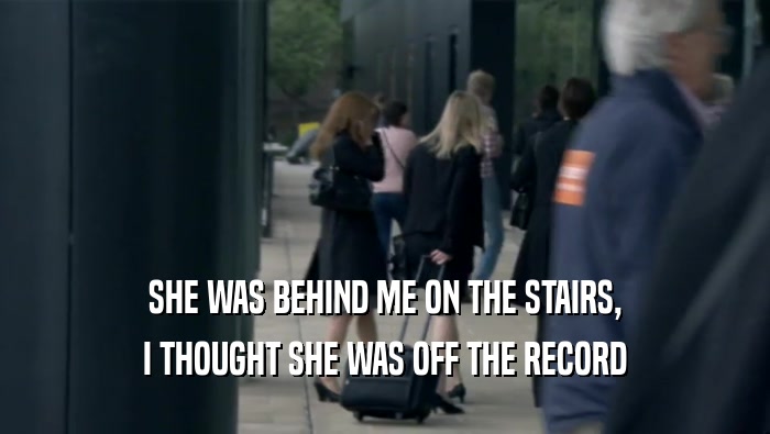 SHE WAS BEHIND ME ON THE STAIRS, I THOUGHT SHE WAS OFF THE RECORD 
