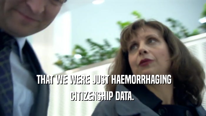  THAT WE WERE JUST HAEMORRHAGING CITIZENSHIP DATA.  