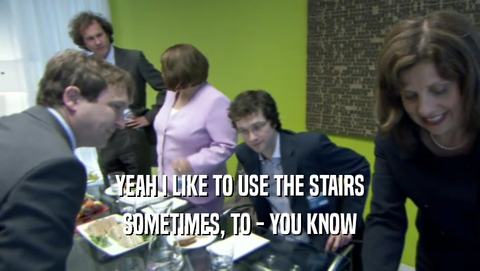 YEAH I LIKE TO USE THE STAIRS SOMETIMES, TO - YOU KNOW 
