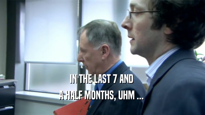 IN THE LAST 7 AND  A HALF MONTHS, UHM ...  