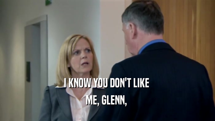 I KNOW YOU DON'T LIKE  ME, GLENN,  