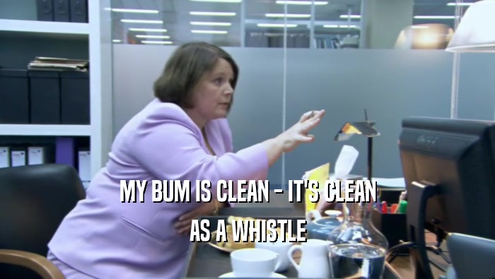 MY BUM IS CLEAN - IT'S CLEAN
 AS A WHISTLE
 