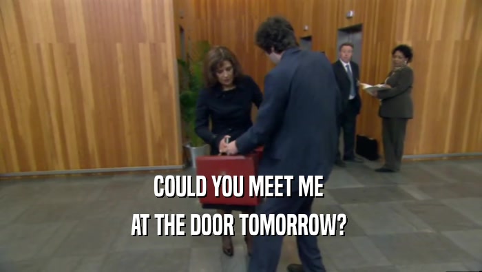 COULD YOU MEET ME  AT THE DOOR TOMORROW?  