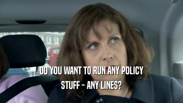 DO YOU WANT TO RUN ANY POLICY STUFF - ANY LINES? 