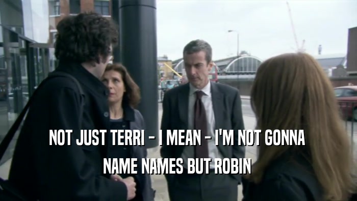 NOT JUST TERRI - I MEAN - I'M NOT GONNA 
 NAME NAMES BUT ROBIN 
 