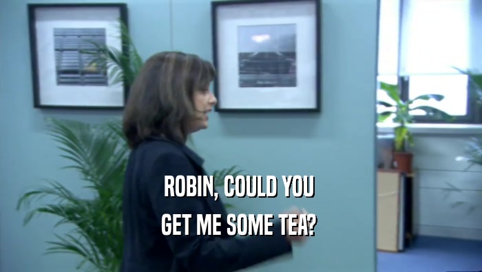 ROBIN, COULD YOU  GET ME SOME TEA?  