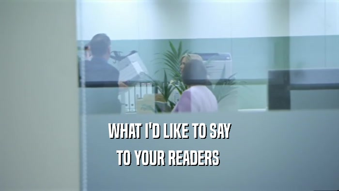 WHAT I'D LIKE TO SAY TO YOUR READERS  