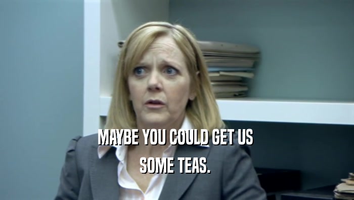 MAYBE YOU COULD GET US 
 SOME TEAS. 
 