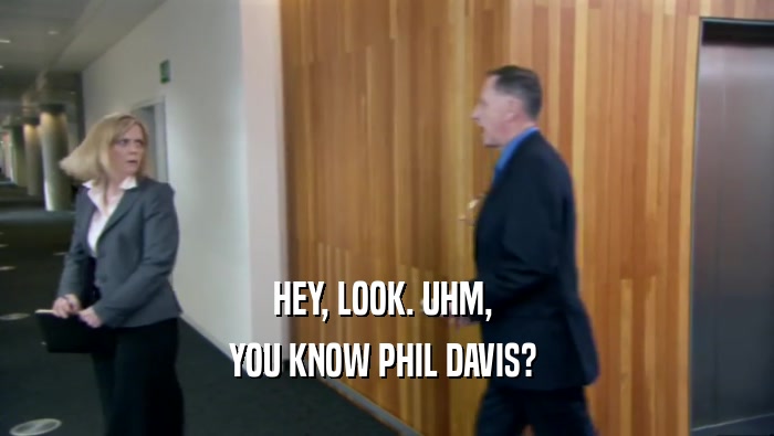 HEY, LOOK. UHM,  YOU KNOW PHIL DAVIS?  