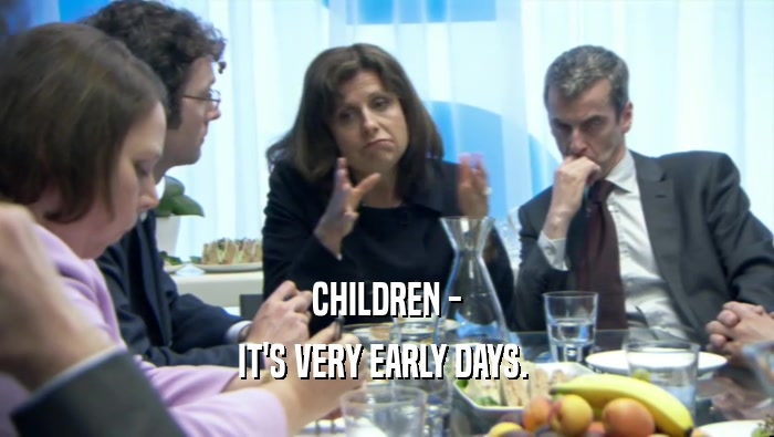 CHILDREN -
 IT'S VERY EARLY DAYS. 
 