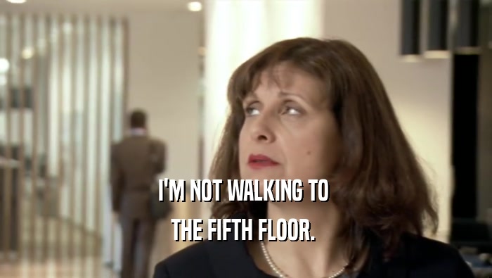 I'M NOT WALKING TO 
 THE FIFTH FLOOR. 
 