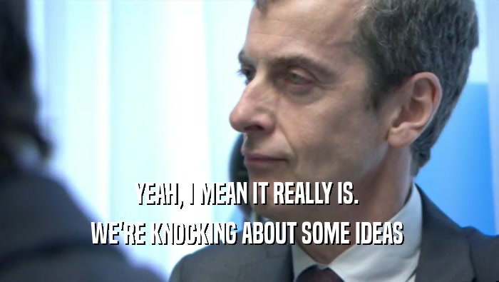 YEAH, I MEAN IT REALLY IS.  WE'RE KNOCKING ABOUT SOME IDEAS  