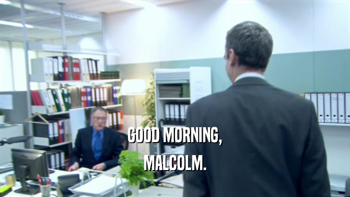 GOOD MORNING, MALCOLM. 