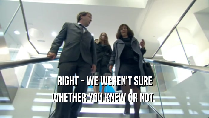 RIGHT - WE WEREN'T SURE WHETHER YOU KNEW OR NOT.  