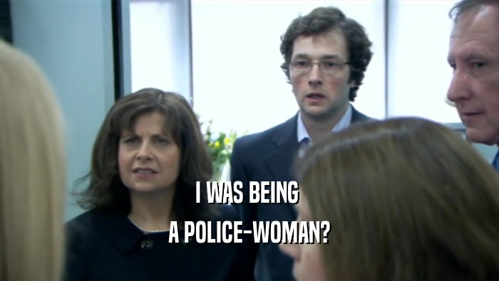 I WAS BEING 
 A POLICE-WOMAN?
 