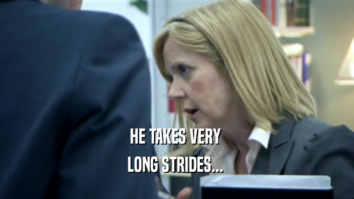 HE TAKES VERY  LONG STRIDES...  
