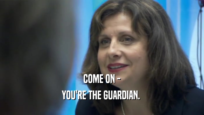 COME ON - YOU'RE THE GUARDIAN.  