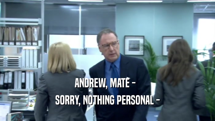 ANDREW, MATE -  
 SORRY, NOTHING PERSONAL -
 