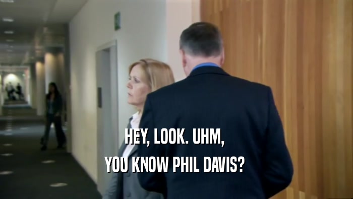 HEY, LOOK. UHM,  YOU KNOW PHIL DAVIS?  