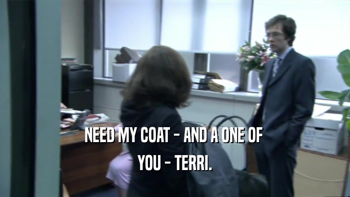 NEED MY COAT - AND A ONE OF 
 YOU - TERRI.
 