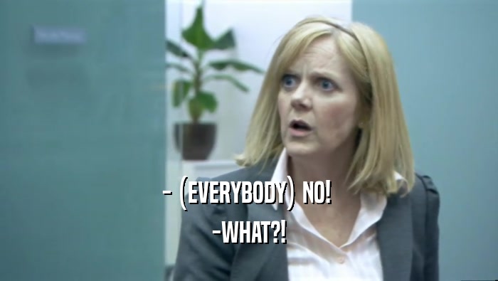 - (EVERYBODY) NO!  -WHAT?! 