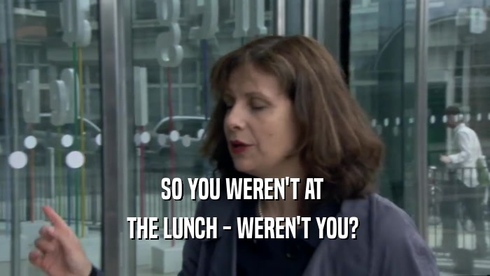 SO YOU WEREN'T AT  THE LUNCH - WEREN'T YOU?  