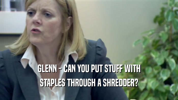 GLENN - CAN YOU PUT STUFF WITH STAPLES THROUGH A SHREDDER? 
