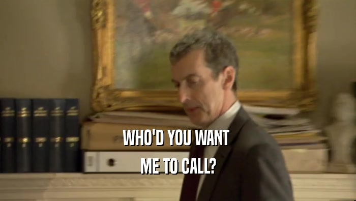 WHO'D YOU WANT 
 ME TO CALL?
 