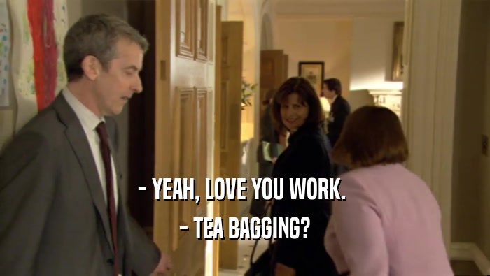 - YEAH, LOVE YOU WORK. 
 - TEA BAGGING?
 