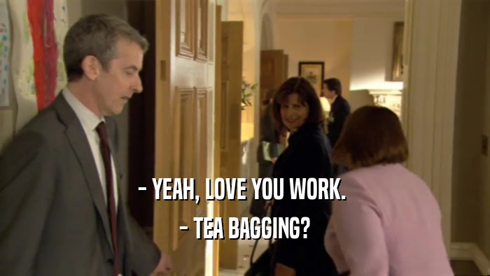 - YEAH, LOVE YOU WORK.  - TEA BAGGING? 