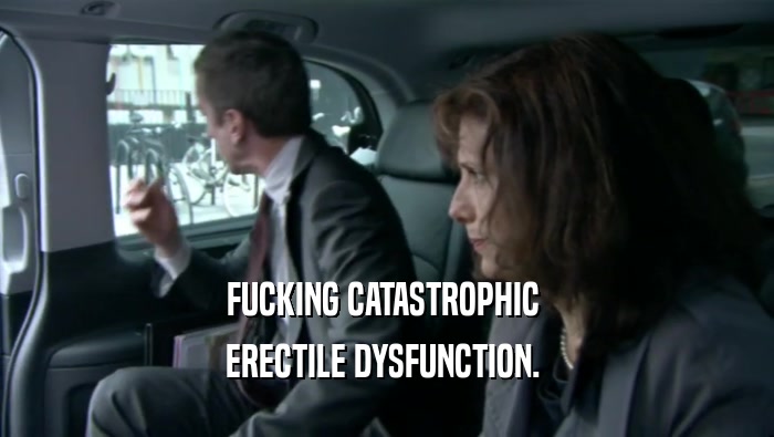 FUCKING CATASTROPHIC  ERECTILE DYSFUNCTION.  