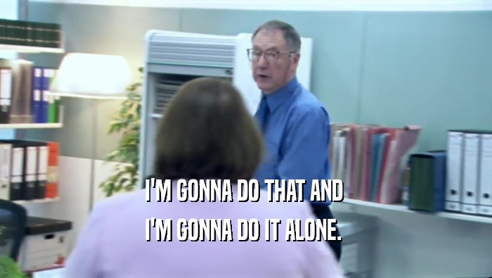 I'M GONNA DO THAT AND  I'M GONNA DO IT ALONE.  