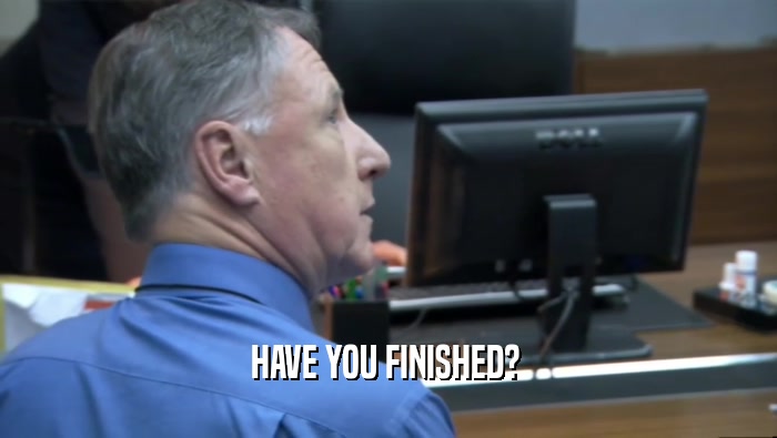 HAVE YOU FINISHED?   